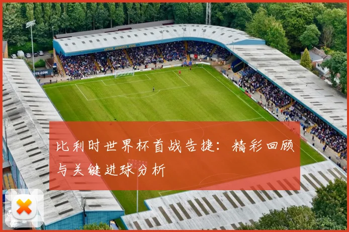 比利时世界杯首战告捷：精彩回顾与关键进球分析