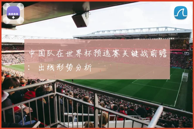 中国队在世界杯预选赛关键战前瞻:出线形势分析