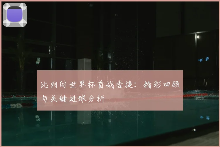 比利时世界杯首战告捷：精彩回顾与关键进球分析