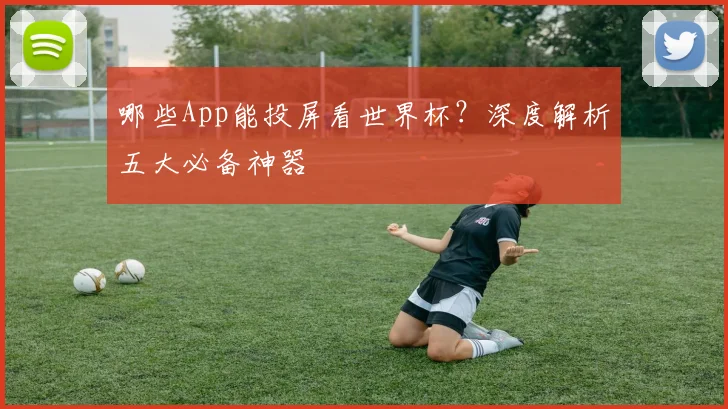 哪些App能投屏看世界杯？深度解析五大必备神器