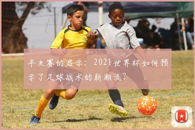 半决赛的启示:2021世界杯如何预示了足球战术的新潮流?
