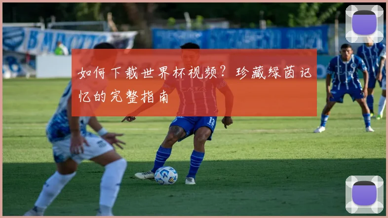 如何下载世界杯视频？珍藏绿茵记忆的完整指南