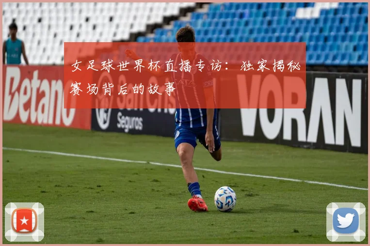 女足球世界杯直播专访：独家揭秘赛场背后的故事