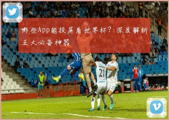 哪些App能投屏看世界杯？深度解析五大必备神器