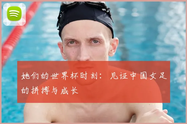她们的世界杯时刻：见证中国女足的拼搏与成长