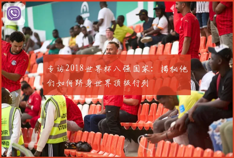 专访2018世界杯八强国家:揭秘他们如何跻身世界顶级行列