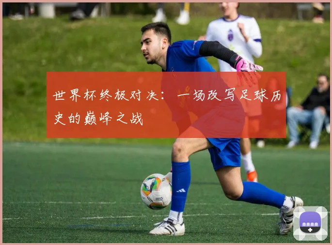 世界杯终极对决:一场改写足球历史的巅峰之战