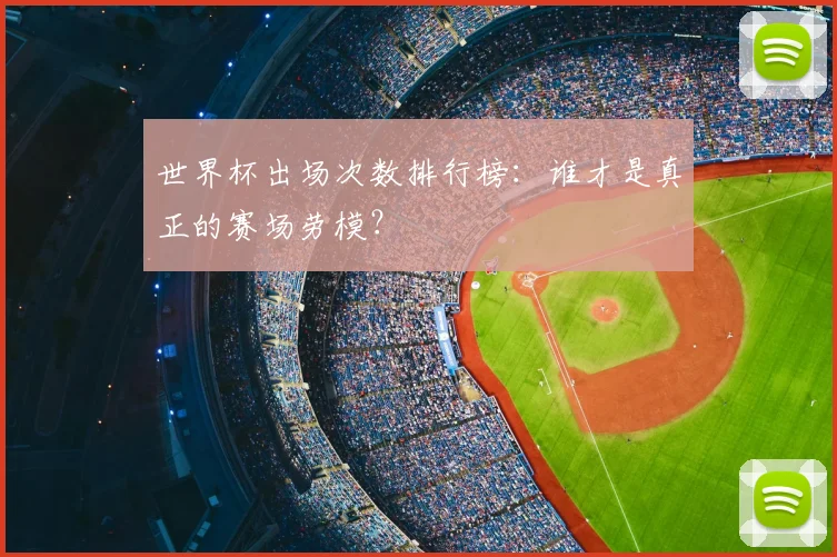 世界杯出场次数排行榜:谁才是真正的赛场劳模?