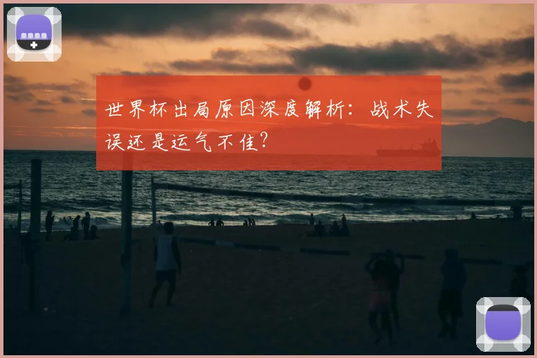 世界杯出局原因深度解析:战术失误还是运气不佳?