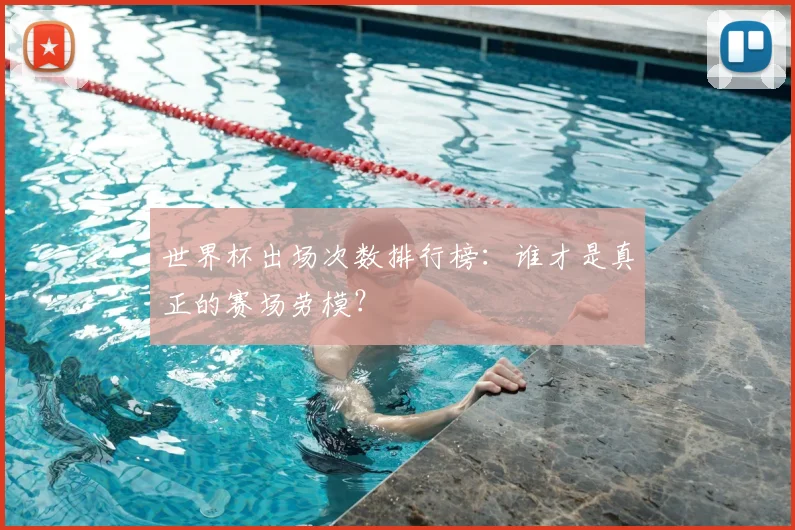 世界杯出场次数排行榜:谁才是真正的赛场劳模?