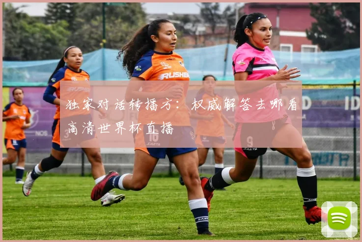 独家对话转播方:权威解答去哪看高清世界杯直播