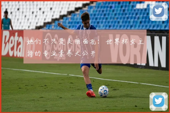 她们不只是美丽面孔:世界杯女主持的专业素养大公开