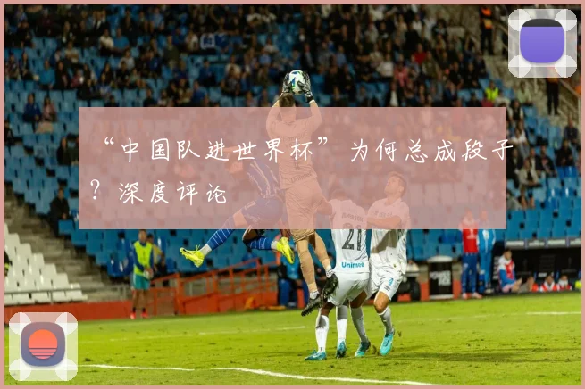 “中国队进世界杯”为何总成段子?深度评论