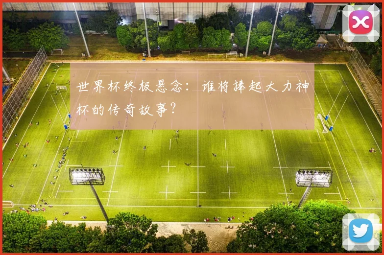 世界杯终极悬念：谁将捧起大力神杯的传奇故事？