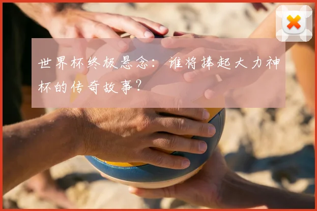 世界杯终极悬念：谁将捧起大力神杯的传奇故事？