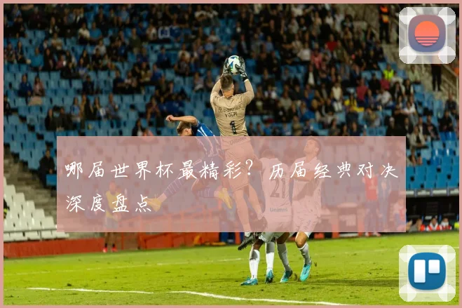 哪届世界杯最精彩？历届经典对决深度盘点