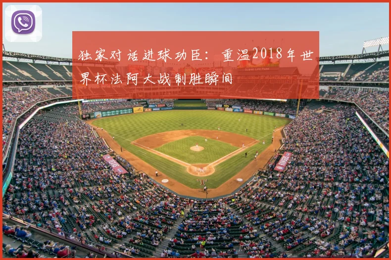 独家对话进球功臣：重温2018年世界杯法阿大战制胜瞬间