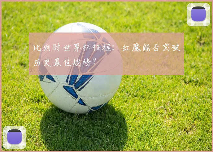 比利时世界杯征程:红魔能否突破历史最佳战绩?