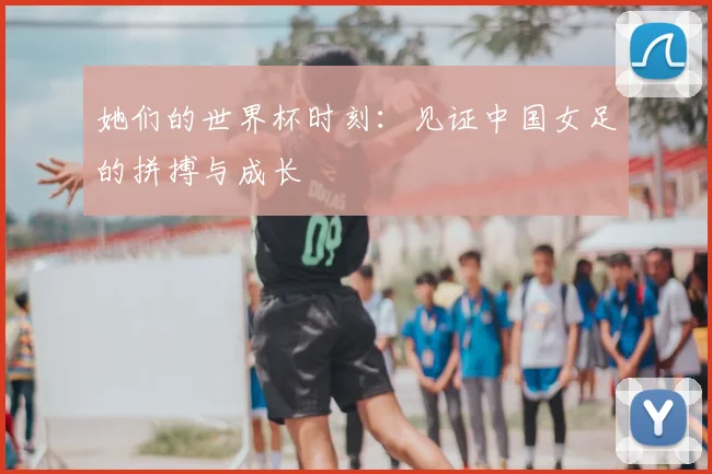 她们的世界杯时刻：见证中国女足的拼搏与成长