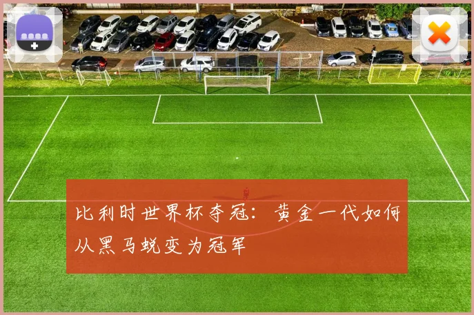 比利时世界杯夺冠：黄金一代如何从黑马蜕变为冠军