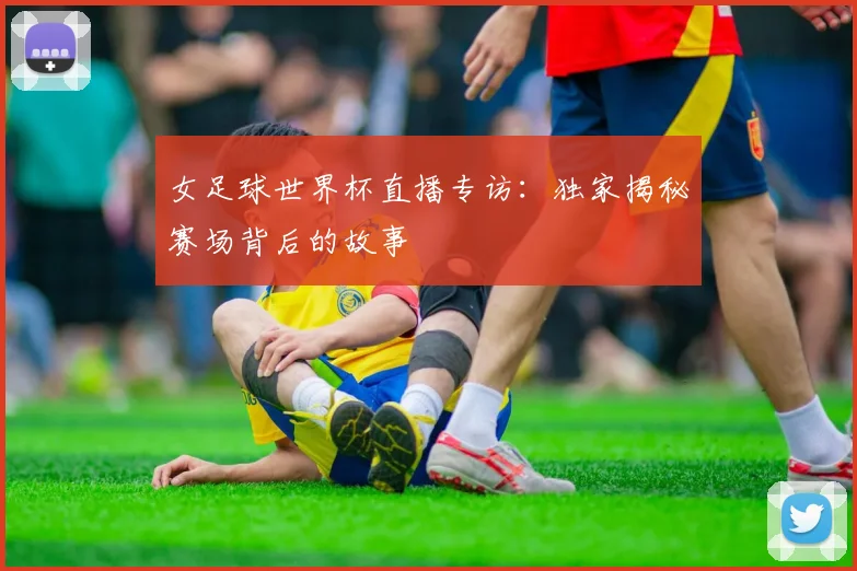女足球世界杯直播专访：独家揭秘赛场背后的故事