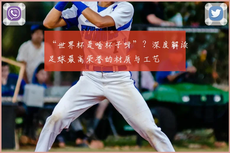 “世界杯是啥杯子呀”?深度解读足球最高荣誉的材质与工艺