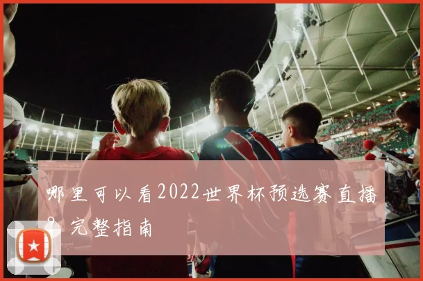 哪里可以看2022世界杯预选赛直播？完整指南