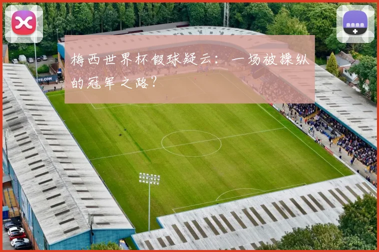 梅西世界杯假球疑云：一场被操纵的冠军之路？