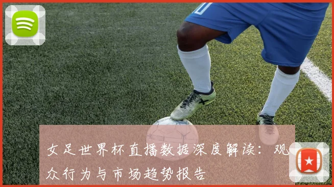 女足世界杯直播数据深度解读：观众行为与市场趋势报告